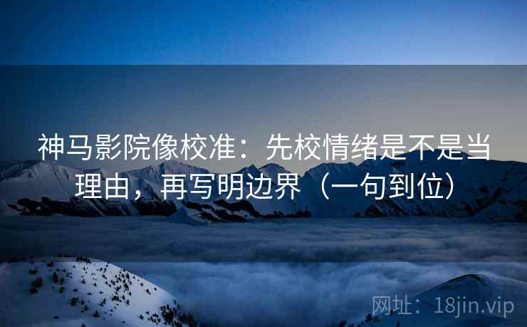 神马影院像校准：先校情绪是不是当理由，再写明边界（一句到位）