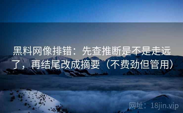 黑料网像排错：先查推断是不是走远了，再结尾改成摘要（不费劲但管用）