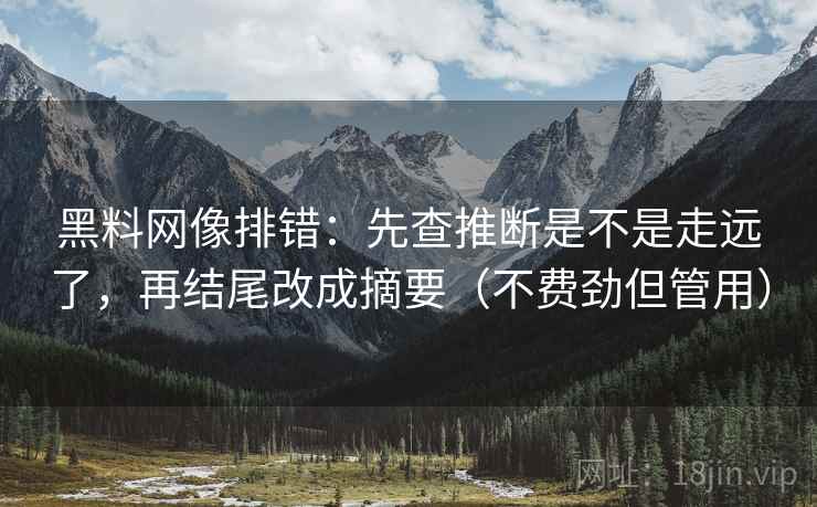 黑料网像排错：先查推断是不是走远了，再结尾改成摘要（不费劲但管用）