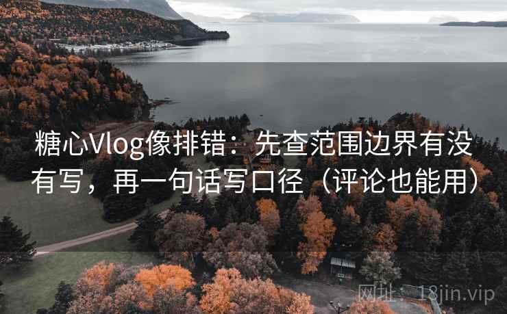 糖心Vlog像排错：先查范围边界有没有写，再一句话写口径（评论也能用）