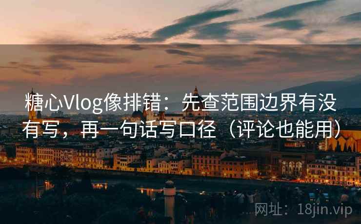 糖心Vlog像排错：先查范围边界有没有写，再一句话写口径（评论也能用）