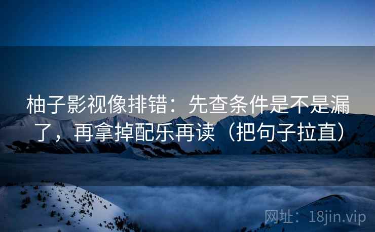 柚子影视像排错：先查条件是不是漏了，再拿掉配乐再读（把句子拉直）