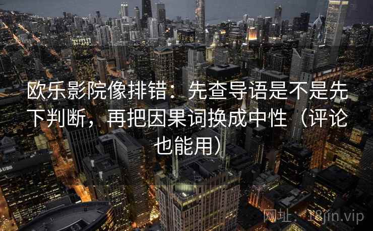 欧乐影院像排错：先查导语是不是先下判断，再把因果词换成中性（评论也能用）