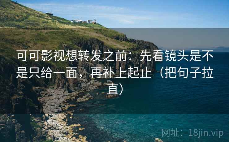 可可影视想转发之前：先看镜头是不是只给一面，再补上起止（把句子拉直）