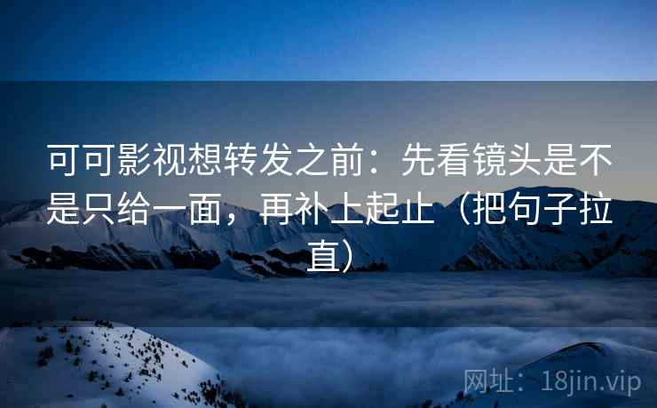 可可影视想转发之前：先看镜头是不是只给一面，再补上起止（把句子拉直）