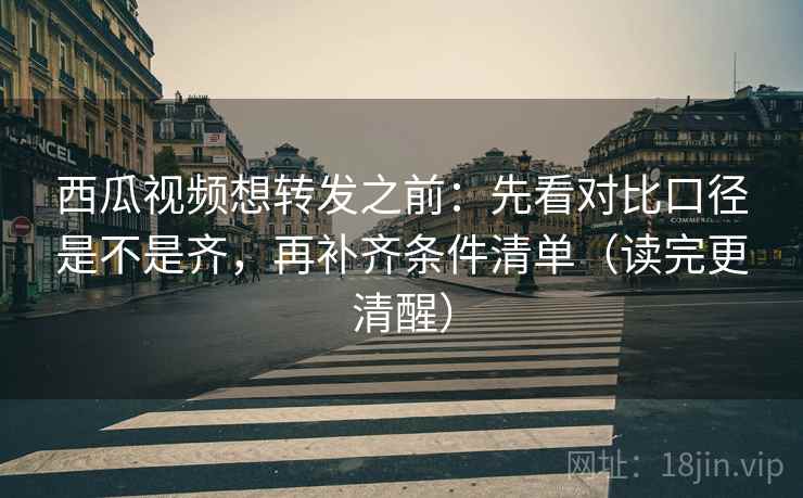 西瓜视频想转发之前：先看对比口径是不是齐，再补齐条件清单（读完更清醒）