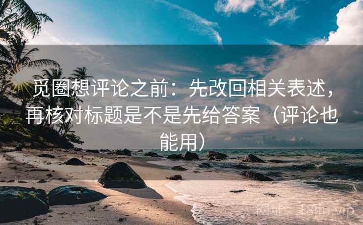 觅圈想评论之前：先改回相关表述，再核对标题是不是先给答案（评论也能用）