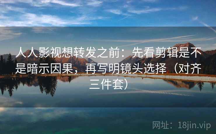 人人影视想转发之前:先看剪辑是不是暗示因果,再写明镜头选择(对齐三件套) 人人影视想转发之前:先看剪辑是不是暗示因果,再写明镜头选择(对齐三件套)