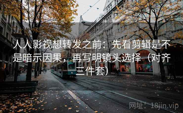 人人影视想转发之前:先看剪辑是不是暗示因果,再写明镜头选择(对齐三件套) 人人影视想转发之前:先看剪辑是不是暗示因果,再写明镜头选择(对齐三件套)