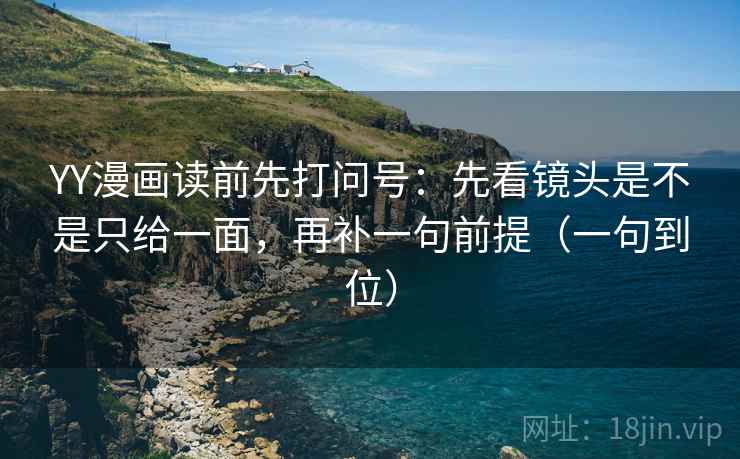 YY漫画读前先打问号:先看镜头是不是只给一面,再补一句前提(一句到位) YY漫画读前先打问号:先看镜头是不是只给一面,再补一句前提(一句到位)