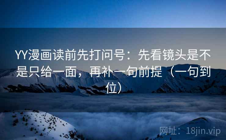 YY漫画读前先打问号:先看镜头是不是只给一面,再补一句前提(一句到位) YY漫画读前先打问号:先看镜头是不是只给一面,再补一句前提(一句到位)