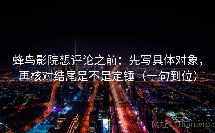 蜂鸟影院想评论之前：先写具体对象，再核对结尾是不是定锤（一句到位）
