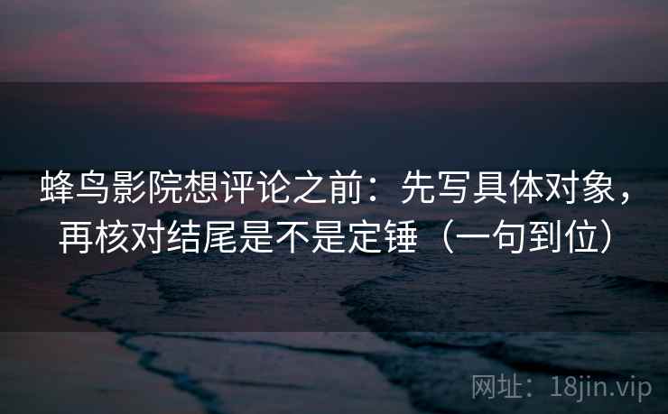蜂鸟影院想评论之前：先写具体对象，再核对结尾是不是定锤（一句到位）