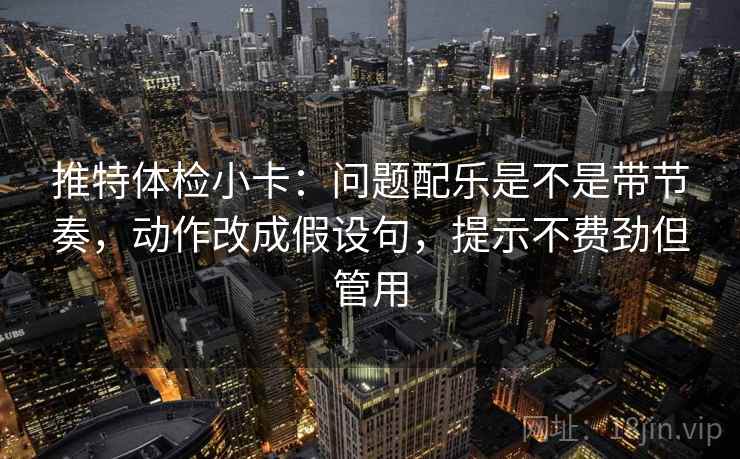 推特体检小卡：问题配乐是不是带节奏，动作改成假设句，提示不费劲但管用