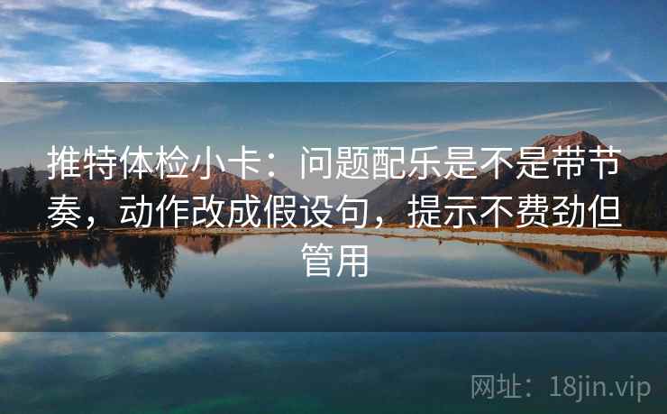 推特体检小卡：问题配乐是不是带节奏，动作改成假设句，提示不费劲但管用