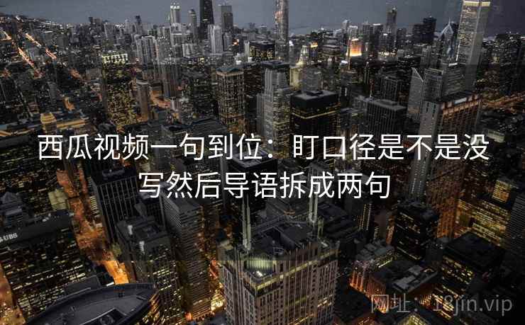 西瓜视频一句到位:盯口径是不是没写然后导语拆成两句 西瓜视频一句到位:盯口径是不是没写然后导语拆成两句