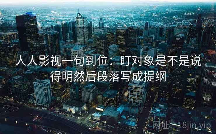 人人影视一句到位：盯对象是不是说得明然后段落写成提纲