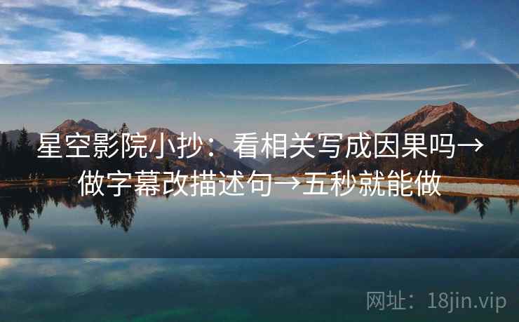 星空影院小抄:看相关写成因果吗→做字幕改描述句→五秒就能做 星空影院小抄:看相关写成因果吗→做字幕改描述句→五秒就能做