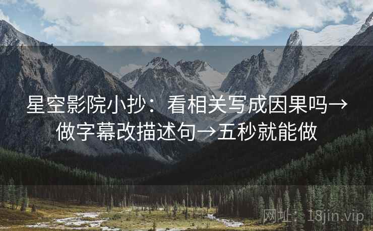 星空影院小抄:看相关写成因果吗→做字幕改描述句→五秒就能做 星空影院小抄:看相关写成因果吗→做字幕改描述句→五秒就能做
