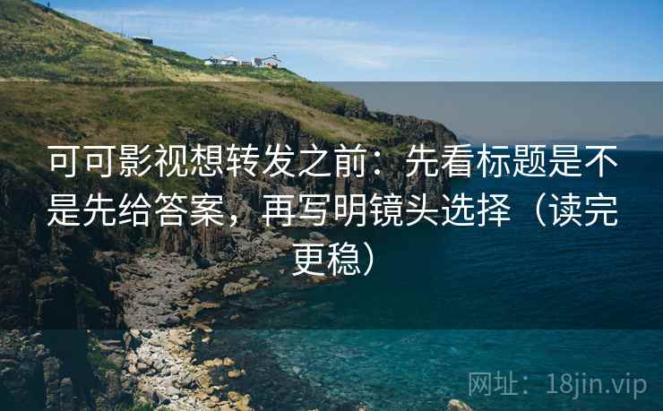 可可影视想转发之前：先看标题是不是先给答案，再写明镜头选择（读完更稳）