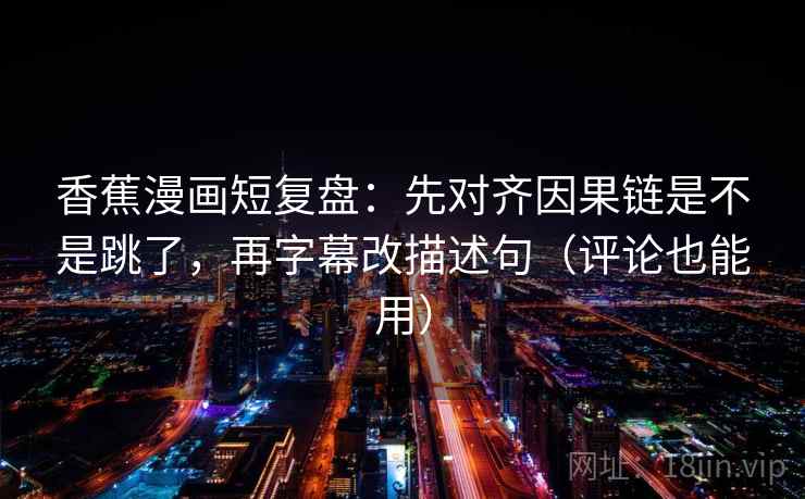 香蕉漫画短复盘：先对齐因果链是不是跳了，再字幕改描述句（评论也能用）