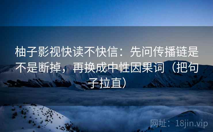柚子影视快读不快信：先问传播链是不是断掉，再换成中性因果词（把句子拉直）