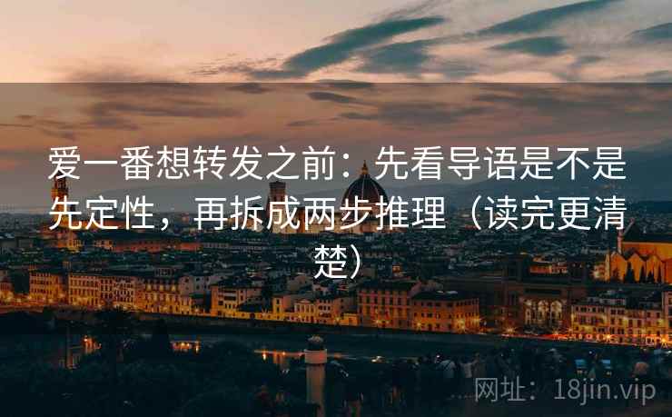 爱一番想转发之前：先看导语是不是先定性，再拆成两步推理（读完更清楚）