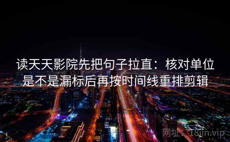 读天天影院先把句子拉直：核对单位是不是漏标后再按时间线重排剪辑