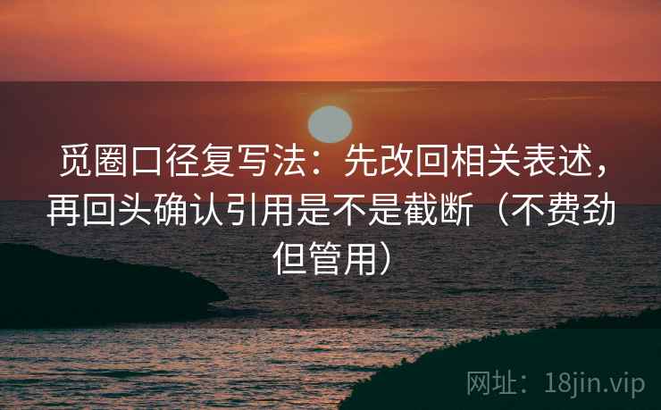 觅圈口径复写法:先改回相关表述,再回头确认引用是不是截断(不费劲但管用) 觅圈口径复写法:先改回相关表述,再回头确认引用是不是截断(不费劲但管用)