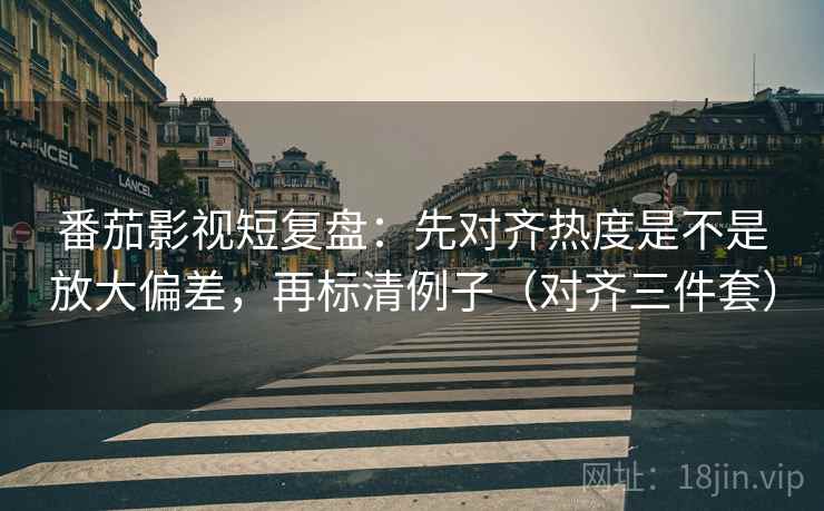 番茄影视短复盘：先对齐热度是不是放大偏差，再标清例子（对齐三件套）
