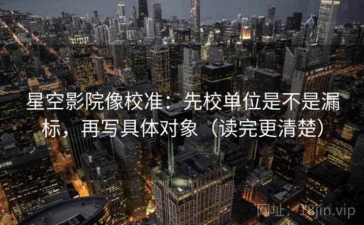 星空影院像校准:先校单位是不是漏标,再写具体对象(读完更清楚) 星空影院像校准:先校单位是不是漏标,再写具体对象(读完更清楚)