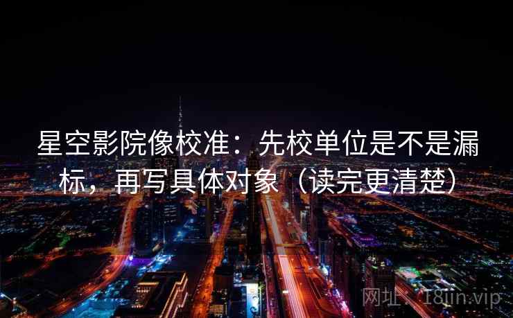 星空影院像校准:先校单位是不是漏标,再写具体对象(读完更清楚) 星空影院像校准:先校单位是不是漏标,再写具体对象(读完更清楚)