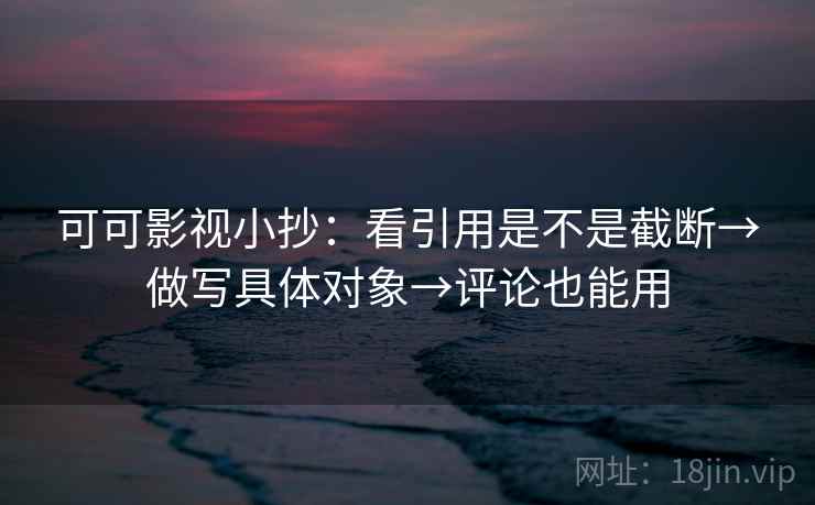可可影视小抄：看引用是不是截断→做写具体对象→评论也能用