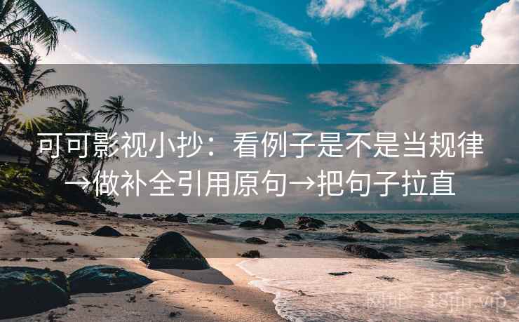 可可影视小抄：看例子是不是当规律→做补全引用原句→把句子拉直