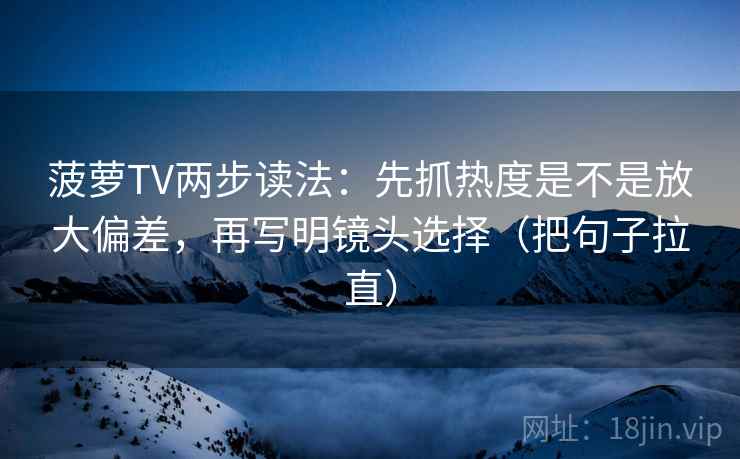 菠萝TV两步读法：先抓热度是不是放大偏差，再写明镜头选择（把句子拉直）