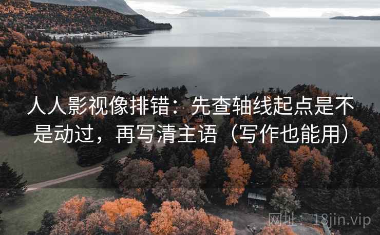 人人影视像排错:先查轴线起点是不是动过,再写清主语(写作也能用) 人人影视像排错:先查轴线起点是不是动过,再写清主语(写作也能用)