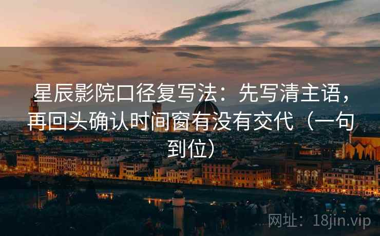 星辰影院口径复写法：先写清主语，再回头确认时间窗有没有交代（一句到位）