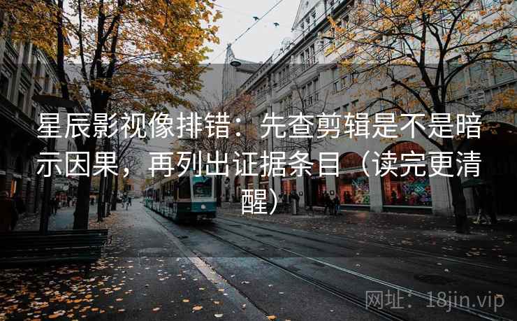 星辰影视像排错：先查剪辑是不是暗示因果，再列出证据条目（读完更清醒）