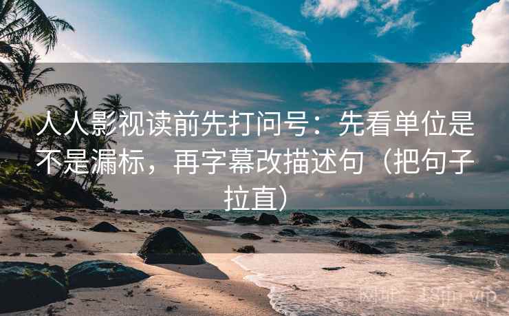 人人影视读前先打问号：先看单位是不是漏标，再字幕改描述句（把句子拉直）
