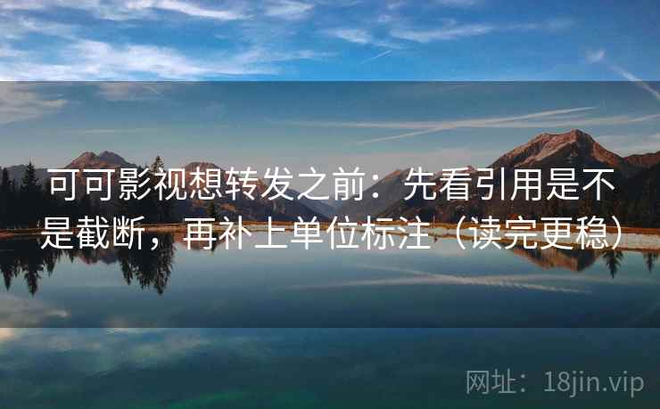 可可影视想转发之前:先看引用是不是截断,再补上单位标注(读完更稳) 可可影视想转发之前:先看引用是不是截断,再补上单位标注(读完更稳)