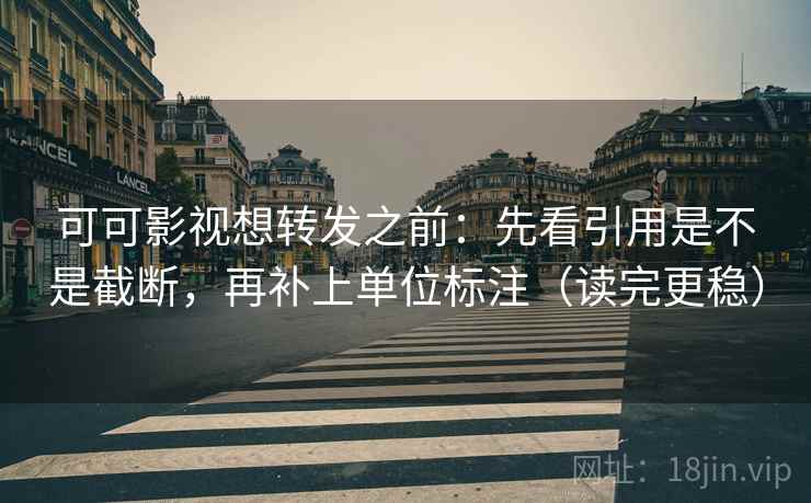 可可影视想转发之前:先看引用是不是截断,再补上单位标注(读完更稳) 可可影视想转发之前:先看引用是不是截断,再补上单位标注(读完更稳)
