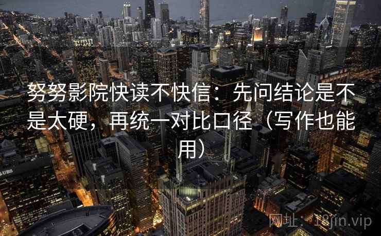 努努影院快读不快信:先问结论是不是太硬,再统一对比口径(写作也能用) 努努影院快读不快信:先问结论是不是太硬,再统一对比口径(写作也能用)
