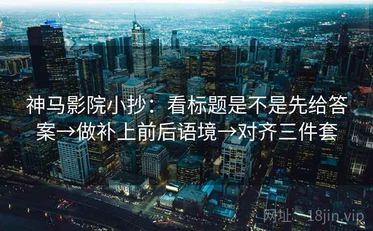 神马影院小抄:看标题是不是先给答案→做补上前后语境→对齐三件套 神马影院小抄:看标题是不是先给答案→做补上前后语境→对齐三件套