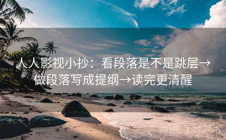 人人影视小抄：看段落是不是跳层→做段落写成提纲→读完更清醒