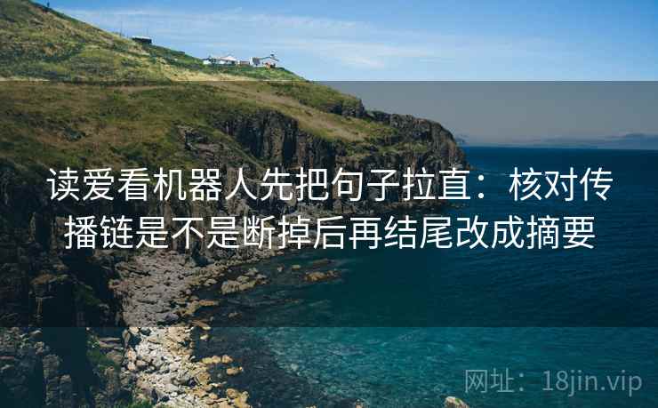 读爱看机器人先把句子拉直：核对传播链是不是断掉后再结尾改成摘要