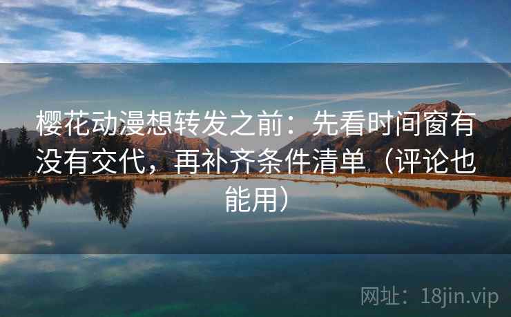 樱花动漫想转发之前：先看时间窗有没有交代，再补齐条件清单（评论也能用）