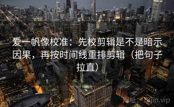 爱一帆像校准：先校剪辑是不是暗示因果，再按时间线重排剪辑（把句子拉直）