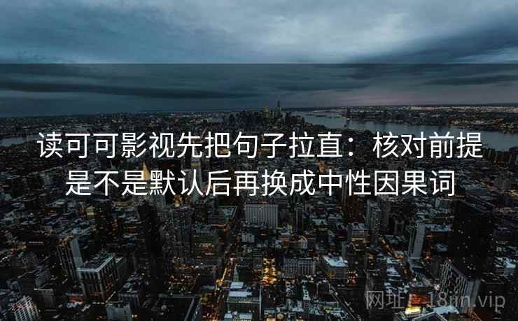 读可可影视先把句子拉直：核对前提是不是默认后再换成中性因果词