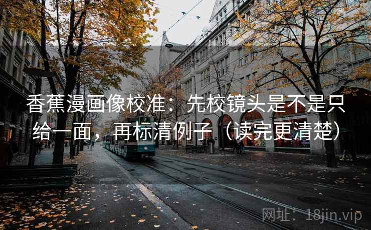 香蕉漫画像校准:先校镜头是不是只给一面,再标清例子(读完更清楚) 香蕉漫画像校准:先校镜头是不是只给一面,再标清例子(读完更清楚)