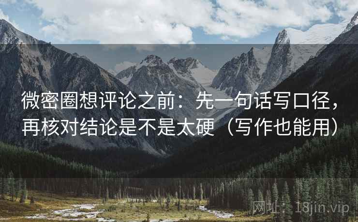 微密圈想评论之前：先一句话写口径，再核对结论是不是太硬（写作也能用）